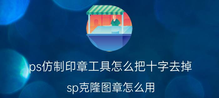 ps仿制印章工具怎么把十字去掉 sp克隆图章怎么用？